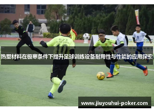 热塑材料在极寒条件下提升足球训练设备耐用性与性能的应用探索